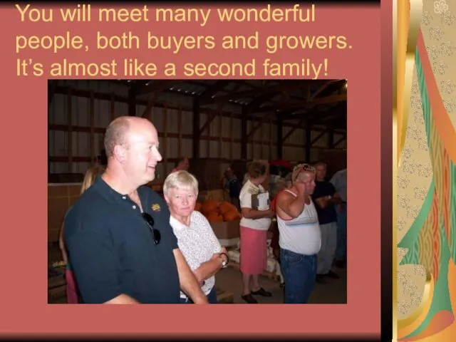 You will meet many wonderful people, both buyers and growers. It’s almost like a second family!