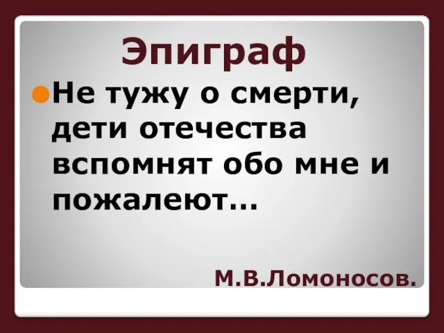 М.В.Ломоносов. Эпиграф Не тужу о смерти, дети отечества вспомнят обо мне и пожалеют…