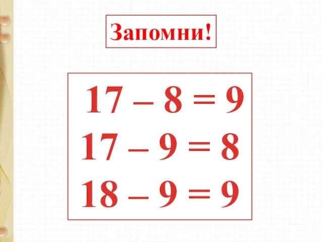 Запомни! 17 – 8 = 9 17 – 9 = 8 18 – 9 = 9