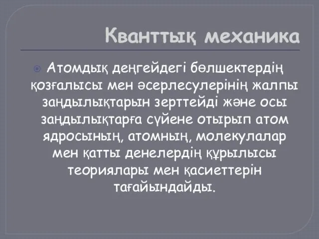 Кванттық механика Атомдық деңгейдегі бөлшектердің қозғалысы мен əсерлесулерінің жалпы заңдылықтарын зерттейді