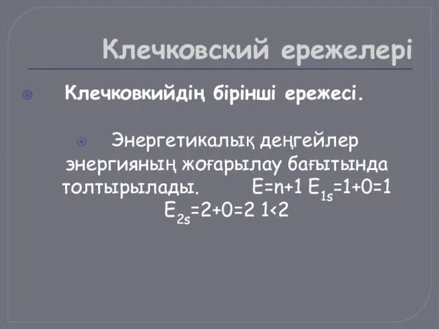 Клечковский ережелері Клечковкийдің бірінші ережесі. Энергетикалық деңгейлер энергияның жоғарылау бағытында толтырылады. Е=n+1 E1s=1+0=1 E2s=2+0=2 1