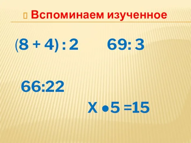 Вспоминаем изученное (8 + 4) : 2 69: 3 66:22 Х ●5 =15