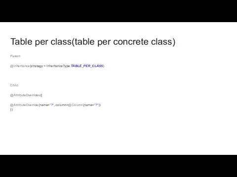 Table per class(table per concrete class) Parent: @Inheritance(strategy = InheritanceType.TABLE_PER_CLASS) Child: @AttributeOverrides({ @AttributeOverride(name="?", column=@Column(name="?")) })