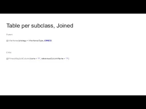 Table per subclass, Joined Parent: @Inheritance(strategy = InheritanceType.JOINED) Child: @PrimaryKeyJoinColumn(name = "?", referencedColumnName = "?")