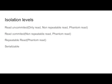 Isolation levels Read uncommited(Dirty read, Non repeatable read, Phantom read) Read