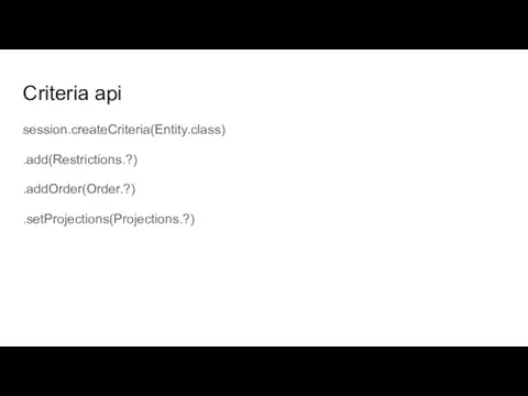 Criteria api session.createCriteria(Entity.class) .add(Restrictions.?) .addOrder(Order.?) .setProjections(Projections.?)