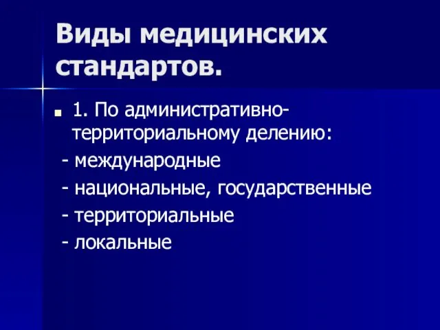 Виды медицинских стандартов. 1. По административно-территориальному делению: - международные - национальные, государственные - территориальные - локальные