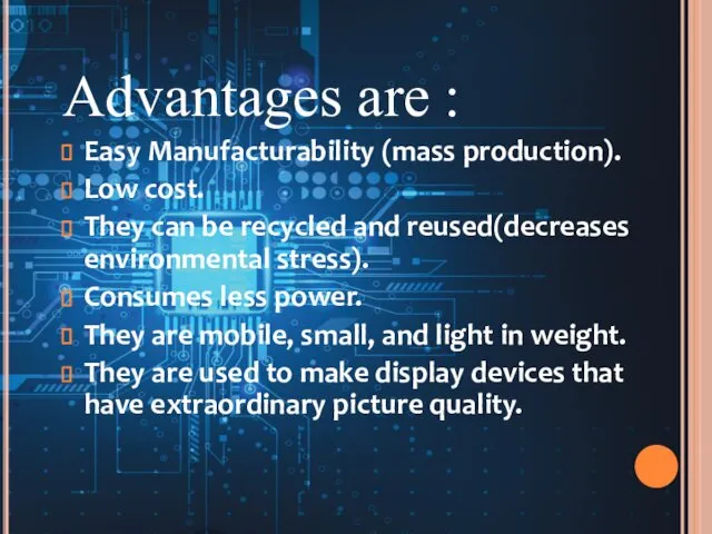 Advantages are : Easy Manufacturability (mass production). Low cost. They can