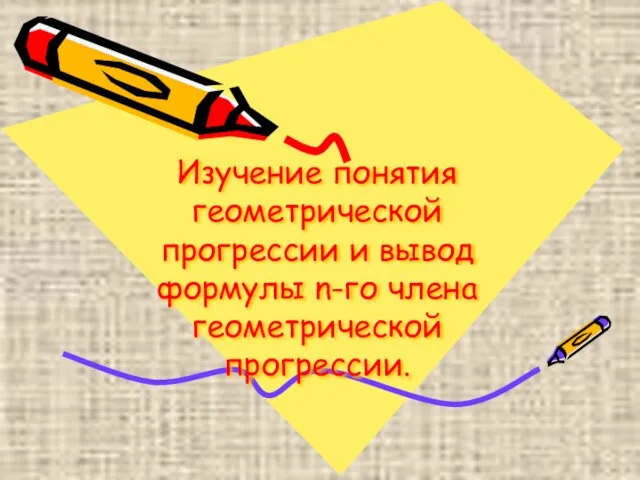 Изучение понятия геометрической прогрессии и вывод формулы n-го члена геометрической прогрессии.