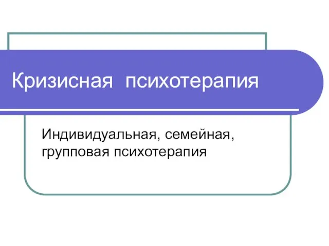 Кризисная психотерапия Индивидуальная, семейная, групповая психотерапия