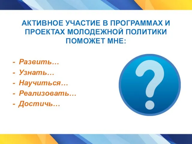 АКТИВНОЕ УЧАСТИЕ В ПРОГРАММАХ И ПРОЕКТАХ МОЛОДЕЖНОЙ ПОЛИТИКИ ПОМОЖЕТ МНЕ: Развить… Узнать… Научиться… Реализовать… Достичь…