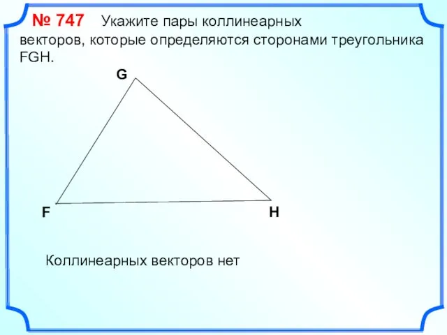 № 747 Укажите пары коллинеарных векторов, которые определяются сторонами треугольника FGH.