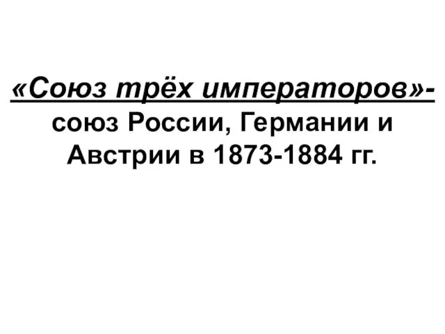 «Союз трёх императоров»- союз России, Германии и Австрии в 1873-1884 гг.