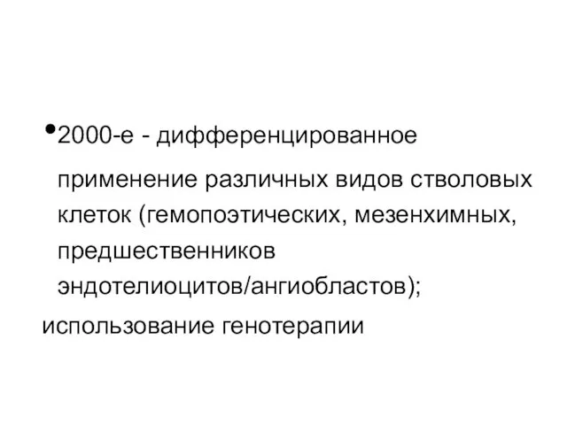 2000-е - дифференцированное применение различных видов стволовых клеток (гемопоэтических, мезенхимных, предшественников эндотелиоцитов/ангиобластов); использование генотерапии