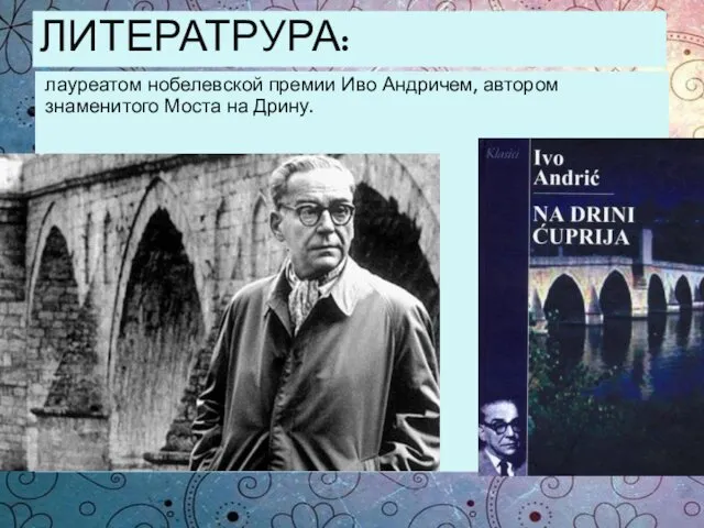 ЛИТЕРАТРУРА: лауреатом нобелевской премии Иво Андричем, автором знаменитого Моста на Дрину.