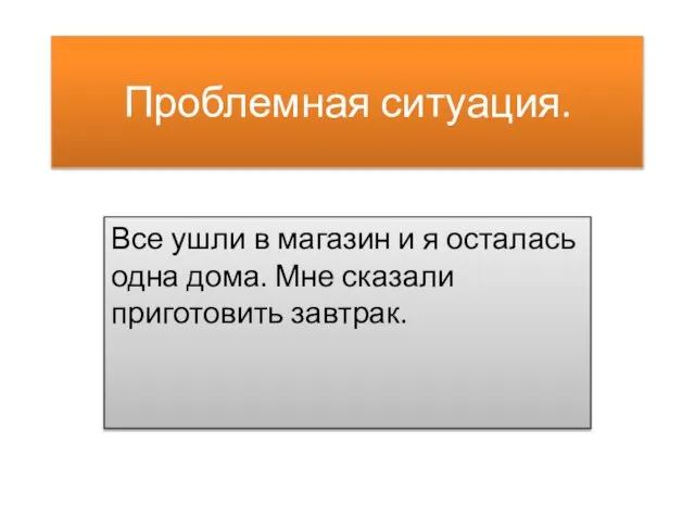 Проблемная ситуация. Все ушли в магазин и я осталась одна дома. Мне сказали приготовить завтрак.