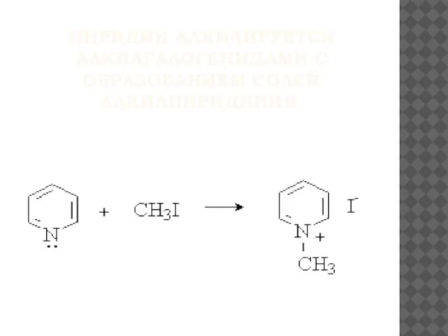 ПИРИДИН АЛКИЛИРУЕТСЯ АЛКИЛГАЛОГЕНИДАМИ С ОБРАЗОВАНИЕМ СОЛЕЙ АЛКИЛПИРИДИНИЯ.