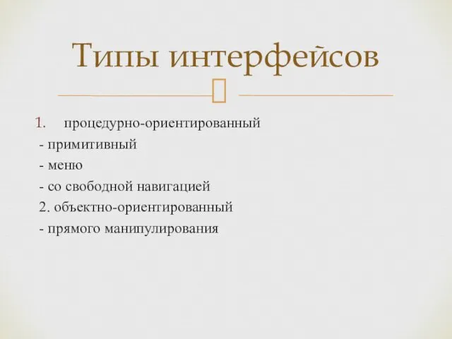 процедурно-ориентированный - примитивный - меню - со свободной навигацией 2. объ­ектно-ориентированный - прямого манипулирования Типы интерфейсов