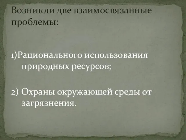 1)Рационального использования природных ресурсов; 2) Охраны окружающей среды от загрязнения. Возникли две взаимосвязанные проблемы: