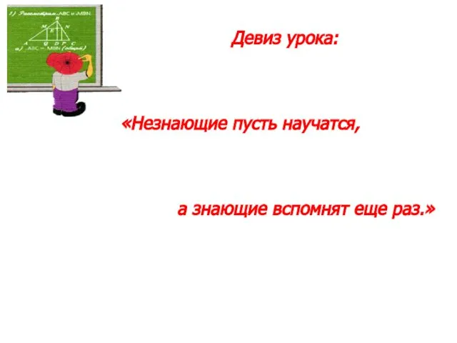 Девиз урока: «Незнающие пусть научатся, а знающие вспомнят еще раз.»