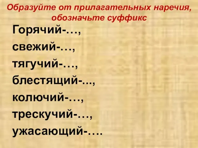 Образуйте от прилагательных наречия, обозначьте суффикс Горячий-…, свежий-…, тягучий-…, блестящий-..., колючий-…, трескучий-…, ужасающий-….