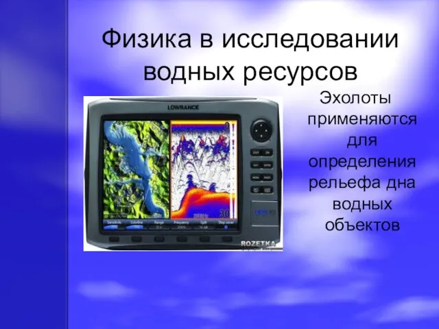 Физика в исследовании водных ресурсов Эхолоты применяются для определения рельефа дна водных объектов