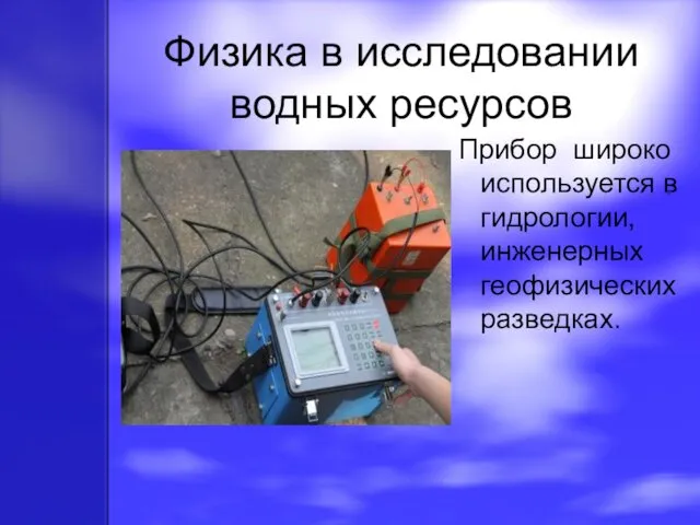 Физика в исследовании водных ресурсов Прибор широко используется в гидрологии, инженерных геофизических разведках.