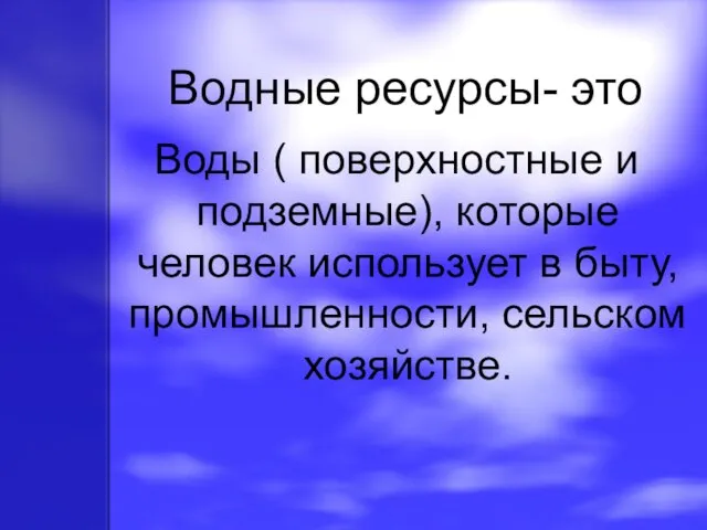 Водные ресурсы- это Воды ( поверхностные и подземные), которые человек использует в быту, промышленности, сельском хозяйстве.