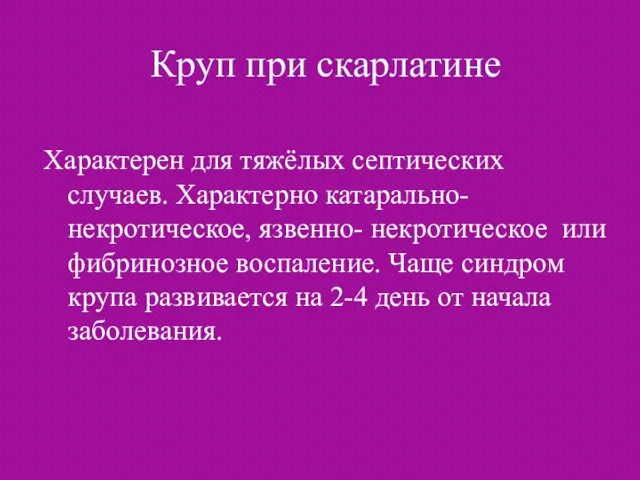 Круп при скарлатине Характерен для тяжёлых септических случаев. Характерно катарально- некротическое,