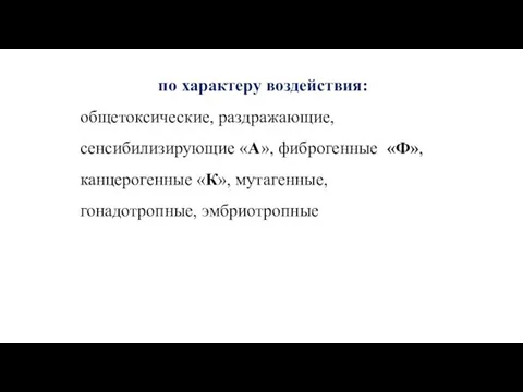 по характеру воздействия: общетоксические, раздражающие, сенсибилизирующие «А», фиброгенные «Ф», канцерогенные «К», мутагенные, гонадотропные, эмбриотропные