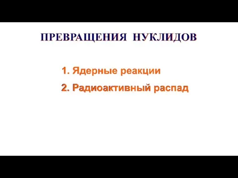 ПРЕВРАЩЕНИЯ НУКЛИДОВ 1. Ядерные реакции 2. Радиоактивный распад