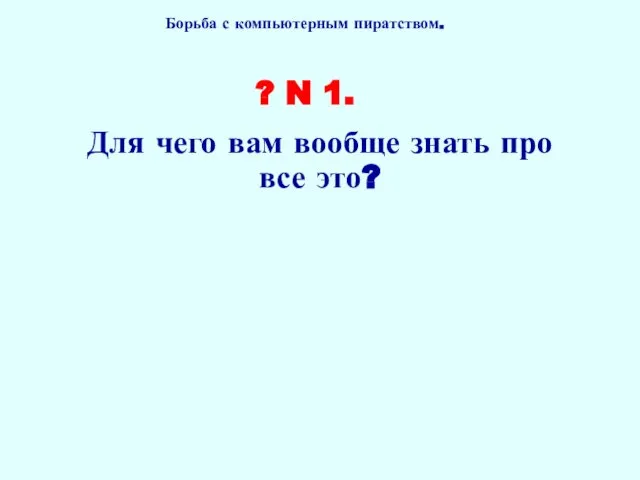 Борьба с компьютерным пиратством. ? N 1. Для чего вам вообще знать про все это?