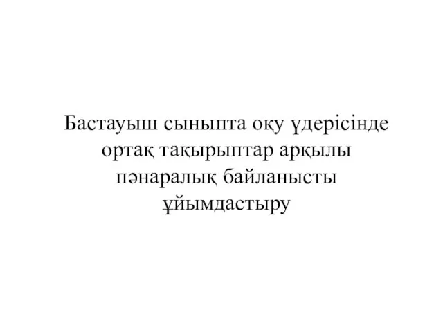 Бастауыш сыныпта оқу үдерісінде ортақ тақырыптар арқылы пәнаралық байланысты ұйымдастыру