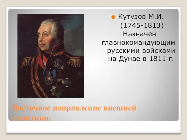 Восточное направление внешней политики. Кутузов М.И. (1745-1813) Назначен главнокомандующим русскими войсками на Дунае в 1811 г.