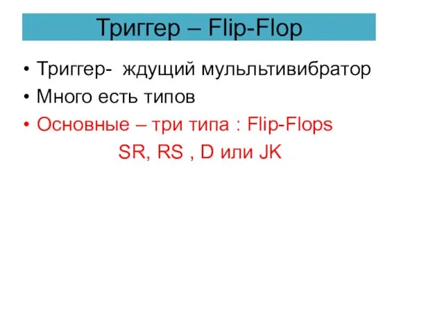 Триггер – Flip-Flop Триггер- ждущий мульльтивибратор Много есть типов Основные –