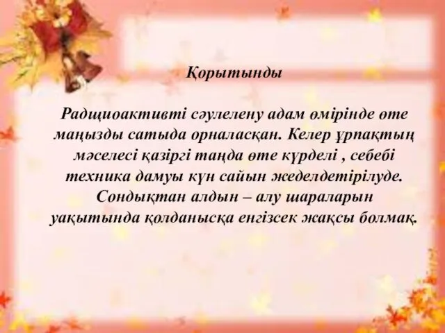 Қорытынды Радщиоактивті сәулелену адам өмірінде өте маңызды сатыда орналасқан. Келер ұрпақтың