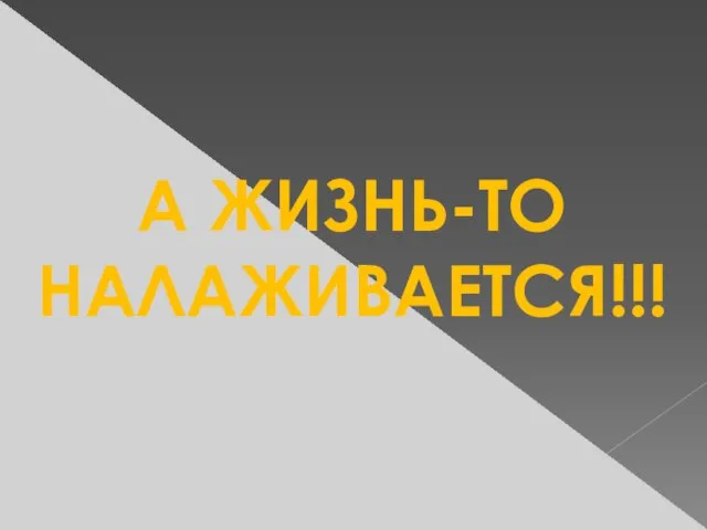 А ЖИЗНЬ-ТО НАЛАЖИВАЕТСЯ!!!