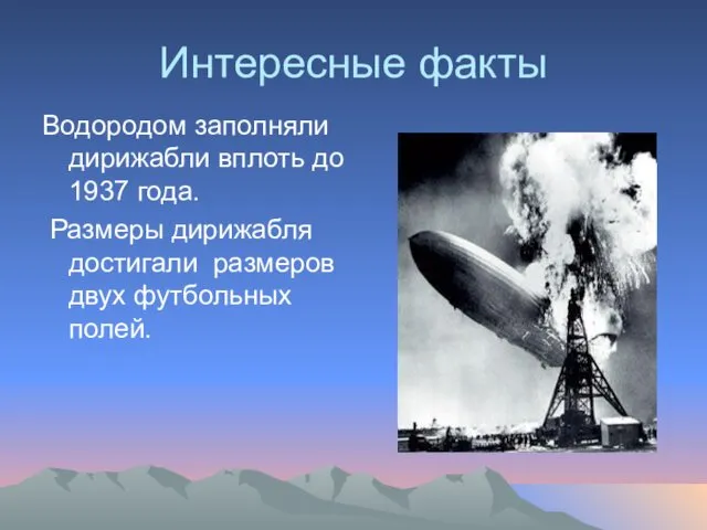 Интересные факты Водородом заполняли дирижабли вплоть до 1937 года. Размеры дирижабля достигали размеров двух футбольных полей.