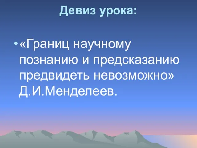 Девиз урока: «Границ научному познанию и предсказанию предвидеть невозможно» Д.И.Менделеев.