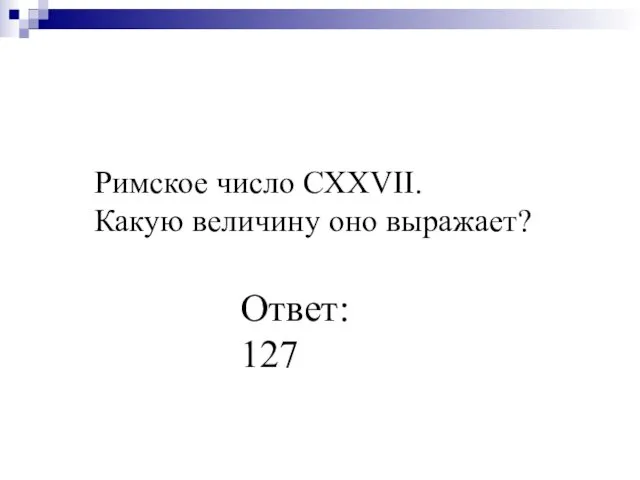 Римское число СХХVII. Какую величину оно выражает? Ответ: 127