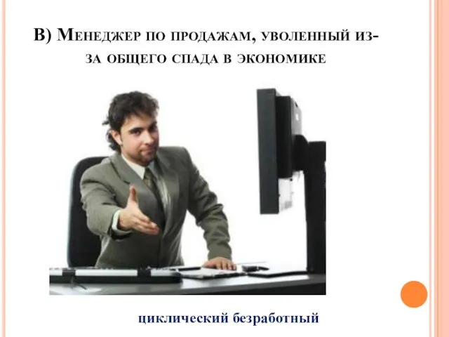 В) Менеджер по продажам, уволенный из-за общего спада в экономике циклический безработный