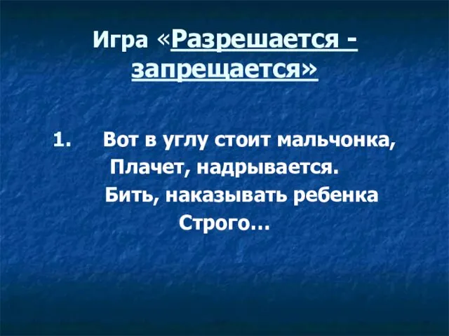 Игра «Разрешается - запрещается» 1. Вот в углу стоит мальчонка, Плачет, надрывается. Бить, наказывать ребенка Строго…