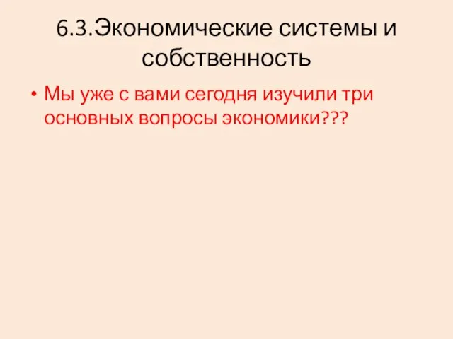 6.3.Экономические системы и собственность Мы уже с вами сегодня изучили три основных вопросы экономики???