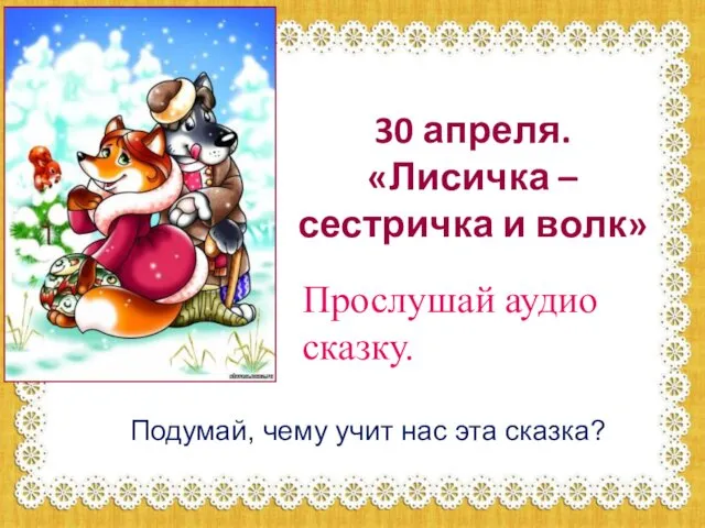 30 апреля. «Лисичка – сестричка и волк» Прослушай аудио сказку. Подумай, чему учит нас эта сказка?