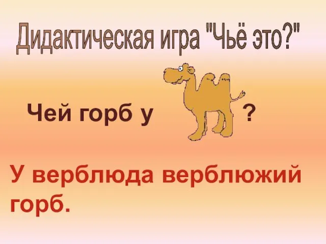 Дидактическая игра "Чьё это?" Чей горб у ? У верблюда верблюжий горб.