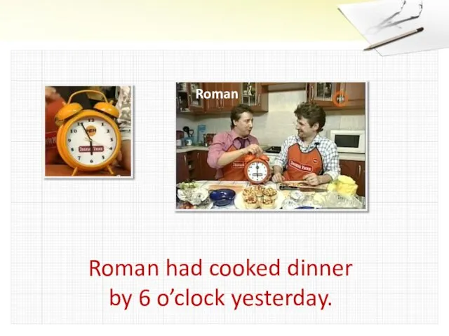 Roman had cooked dinner by 6 o’clock yesterday. Roman