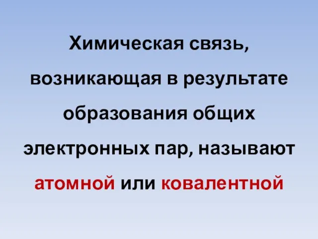 Химическая связь, возникающая в результате образования общих электронных пар, называют атомной или ковалентной