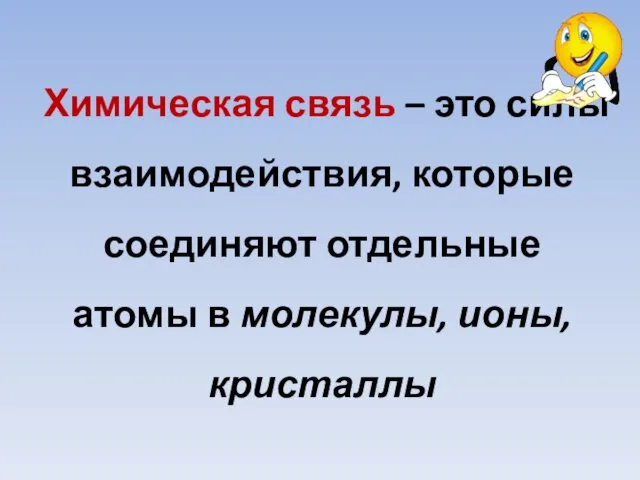 Химическая связь – это силы взаимодействия, которые соединяют отдельные атомы в молекулы, ионы, кристаллы