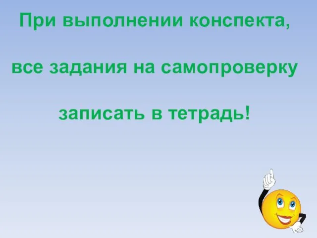 При выполнении конспекта, все задания на самопроверку записать в тетрадь!