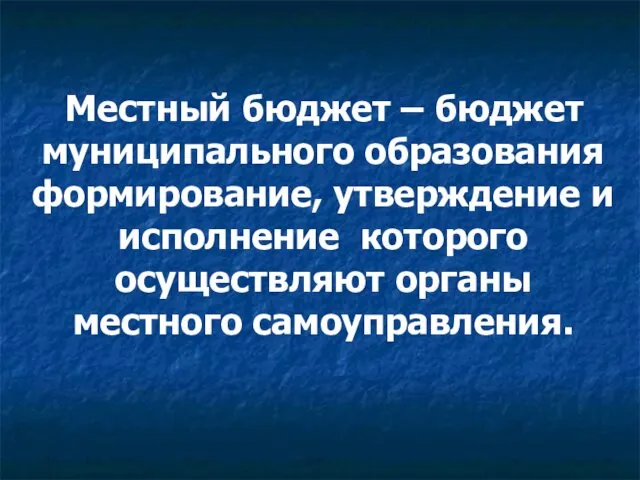 Местный бюджет – бюджет муниципального образования формирование, утверждение и исполнение которого осуществляют органы местного самоуправления.